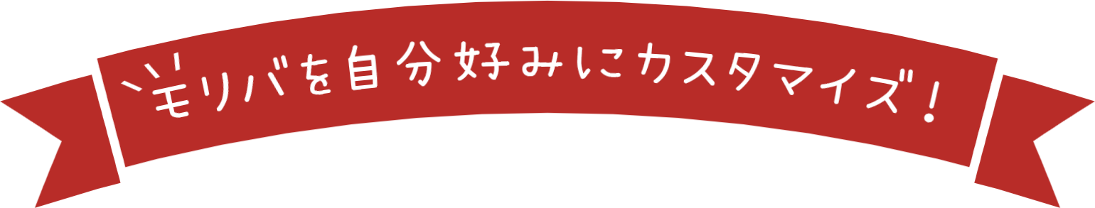 モリバを自分好みにカスタマイズ