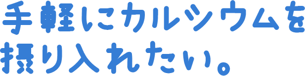 手軽にカルシウムを摂り入れたい。