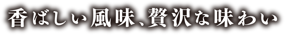 香ばしい風味、贅沢な味わい
